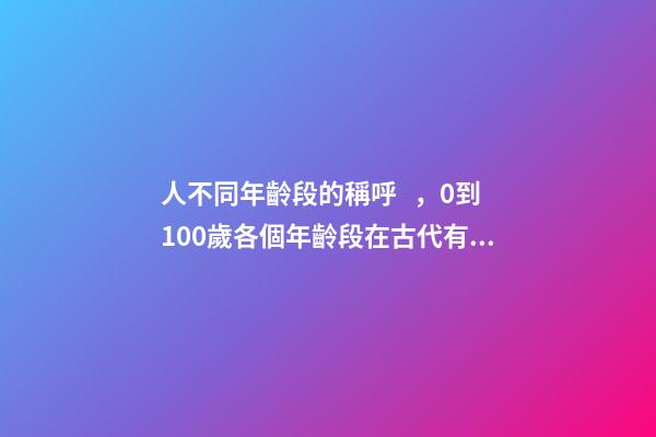 人不同年齡段的稱呼，0到100歲各個年齡段在古代有趣的稱呼
